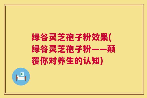绿谷灵芝孢子粉效果(绿谷灵芝孢子粉——颠覆你对养生的认知) 第1张 绿谷灵芝孢子粉效果(绿谷灵芝孢子粉——颠覆你对养生的认知) 第1张