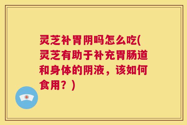 灵芝补胃阴吗怎么吃(灵芝有助于补充胃肠道和身体的阴液，该如何食用？)  第1张