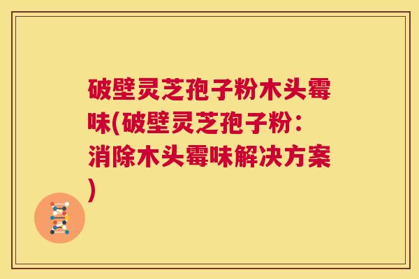破壁灵芝孢子粉木头霉味(破壁灵芝孢子粉：消除木头霉味解决方案)  第1张