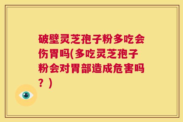 破壁灵芝孢子粉多吃会伤胃吗(多吃灵芝孢子粉会对胃部造成危害吗？)  第1张