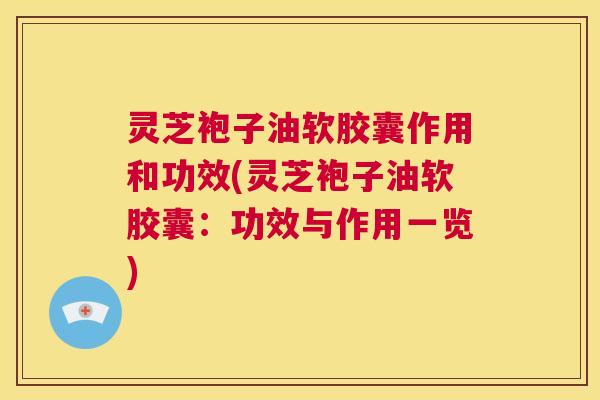 灵芝袍子油软胶囊作用和功效(灵芝袍子油软胶囊：功效与作用一览)  第1张