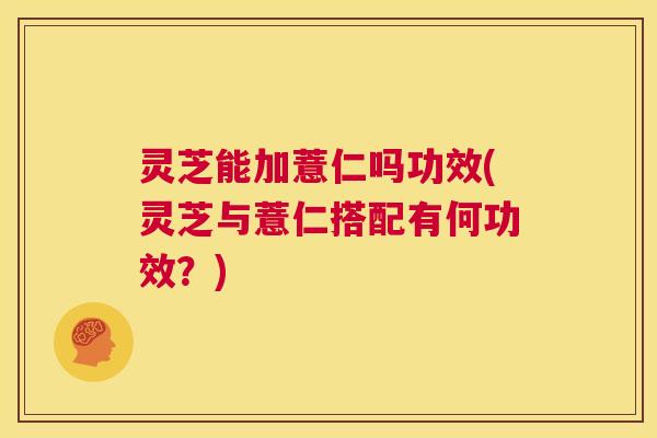 灵芝能加薏仁吗功效(灵芝与薏仁搭配有何功效？)  第1张