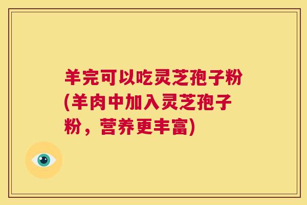 羊完可以吃灵芝孢子粉(羊肉中加入灵芝孢子粉，营养更丰富)  第1张