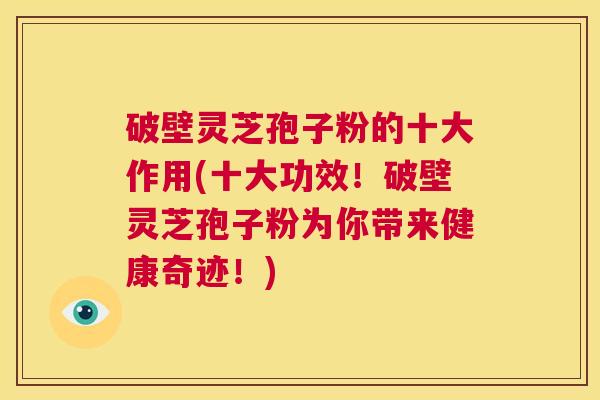 破壁灵芝孢子粉的十大作用(十大功效！破壁灵芝孢子粉为你带来健康奇迹！)  第1张
