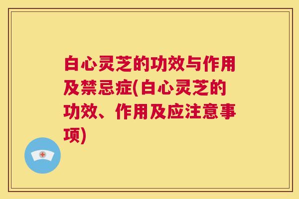 白心灵芝的功效与作用及禁忌症(白心灵芝的功效、作用及应注意事项)  第1张