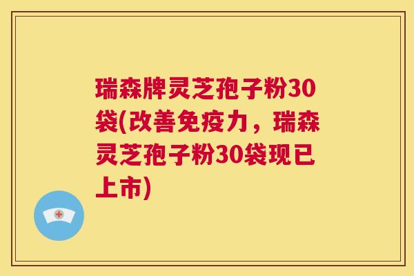 瑞森牌灵芝孢子粉30袋(改善免疫力，瑞森灵芝孢子粉30袋现已上市)  第1张