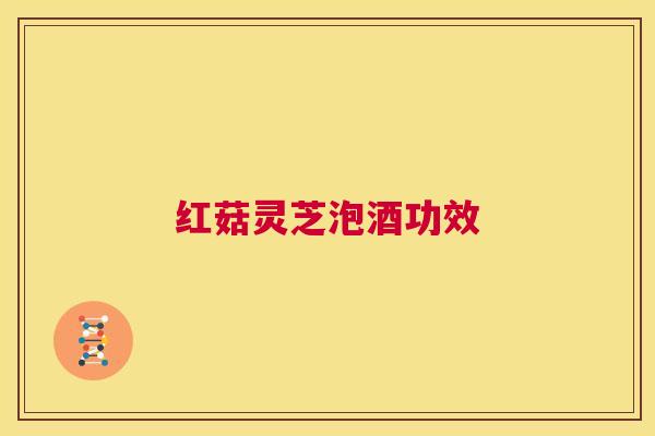 红菇灵芝泡酒功效 第1张 红菇灵芝泡酒功效 第1张