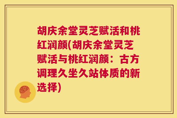 胡庆余堂灵芝赋活和桃红润颜(胡庆余堂灵芝赋活与桃红润颜：古方调理久坐久站体质的新选择)  第1张