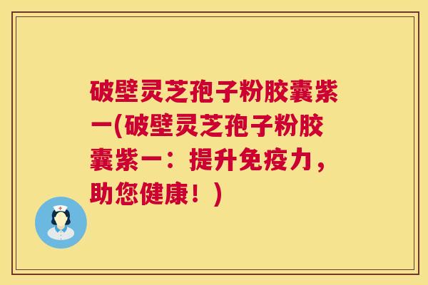 破壁灵芝孢子粉胶囊紫一(破壁灵芝孢子粉胶囊紫一：提升免疫力，助您健康！)  第1张