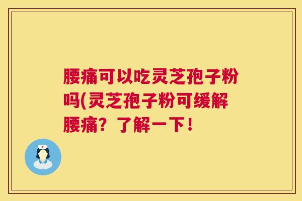 腰痛可以吃灵芝孢子粉吗(灵芝孢子粉可缓解腰痛？了解一下！  第1张