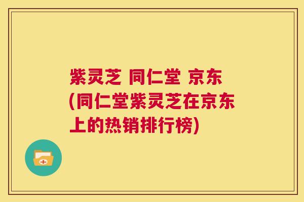 紫灵芝 同仁堂 京东(同仁堂紫灵芝在京东上的热销排行榜)  第1张