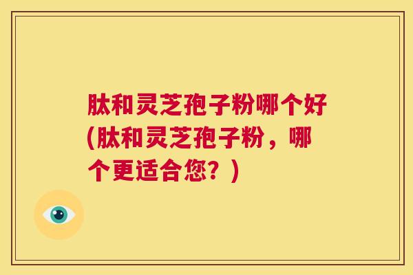 肽和灵芝孢子粉哪个好(肽和灵芝孢子粉，哪个更适合您？)  第1张