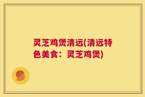 灵芝鸡煲清远(清远特色美食：灵芝鸡煲)  第1张