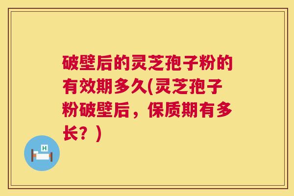 破壁后的灵芝孢子粉的有效期多久(灵芝孢子粉破壁后，保质期有多长？)  第1张