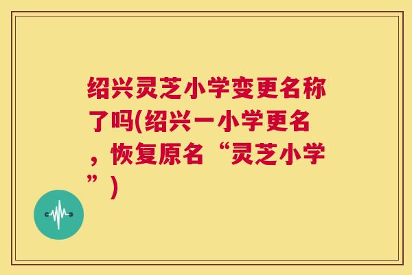 绍兴灵芝小学变更名称了吗(绍兴一小学更名，恢复原名“灵芝小学”)  第1张