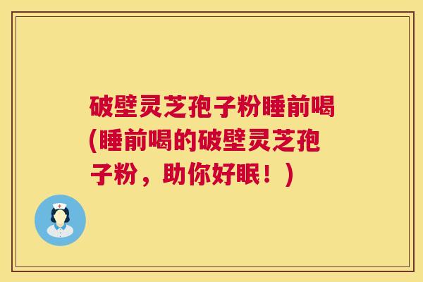 破壁灵芝孢子粉睡前喝(睡前喝的破壁灵芝孢子粉，助你好眠！)  第1张