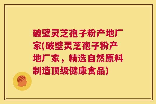 破壁灵芝孢子粉产地厂家(破壁灵芝孢子粉产地厂家,精选自然原料制造顶级健康食品) 第1张 破壁灵芝孢子粉产地厂家(破壁灵芝孢子粉产地厂家,精选自然原料制造顶级健康食品) 第1张