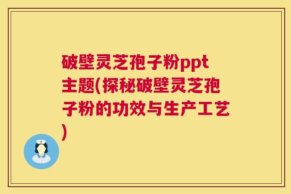 破壁灵芝孢子粉ppt主题(探秘破壁灵芝孢子粉的功效与生产工艺) 第1张 破壁灵芝孢子粉ppt主题(探秘破壁灵芝孢子粉的功效与生产工艺) 第1张