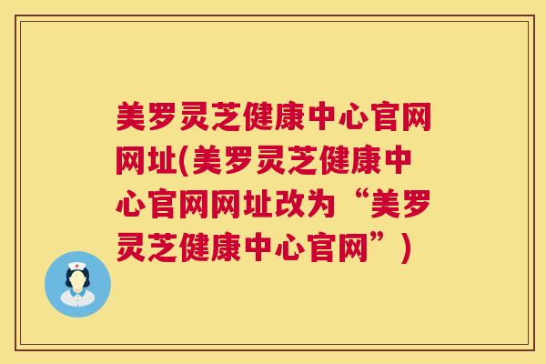 美罗灵芝健康中心官网网址(美罗灵芝健康中心官网网址改为“美罗灵芝健康中心官网”)  第1张