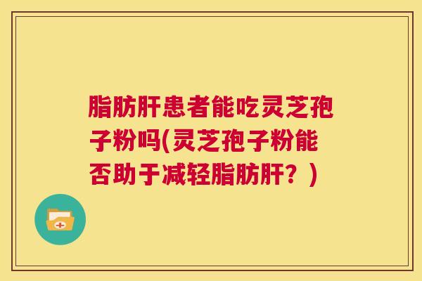 脂肪肝患者能吃灵芝孢子粉吗(灵芝孢子粉能否助于减轻脂肪肝？)  第1张