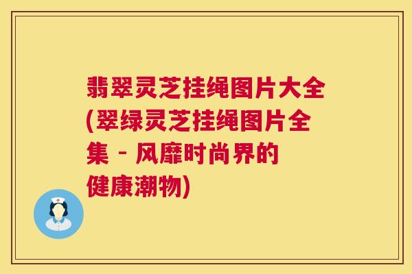 翡翠灵芝挂绳图片大全(翠绿灵芝挂绳图片全集 - 风靡时尚界的健康潮物)  第1张