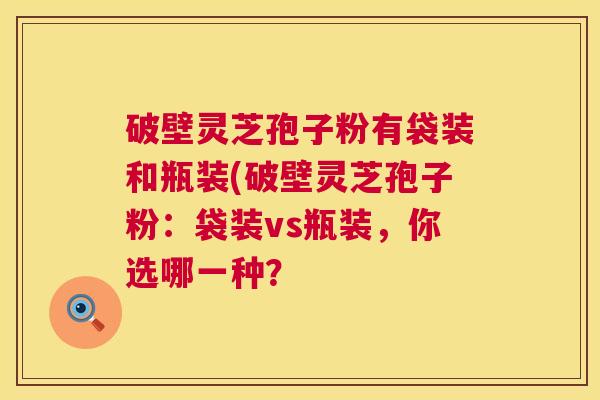 破壁灵芝孢子粉有袋装和瓶装(破壁灵芝孢子粉:袋装vs瓶装,你选哪一种? 第1张 破壁灵芝孢子粉有袋装和瓶装(破壁灵芝孢子粉:袋装vs瓶装,你选哪一种? 第1张