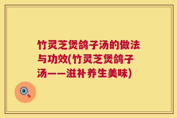 竹灵芝煲鸽子汤的做法与功效(竹灵芝煲鸽子汤——滋补养生美味)  第1张