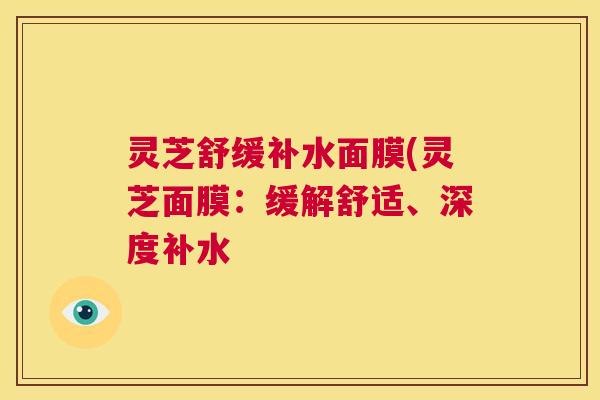 灵芝舒缓补水面膜(灵芝面膜：缓解舒适、深度补水  第1张