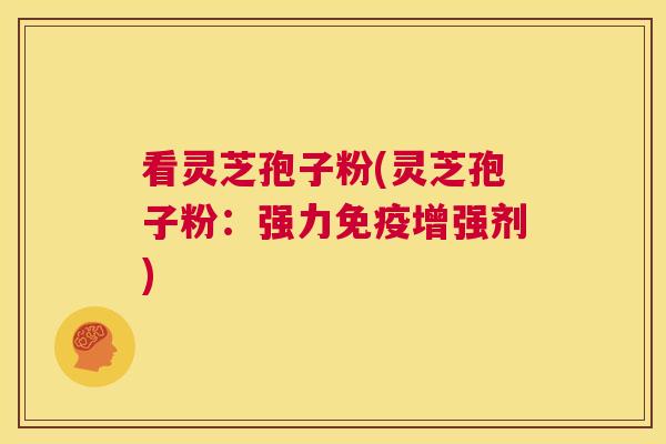 看灵芝孢子粉(灵芝孢子粉：强力免疫增强剂)  第1张