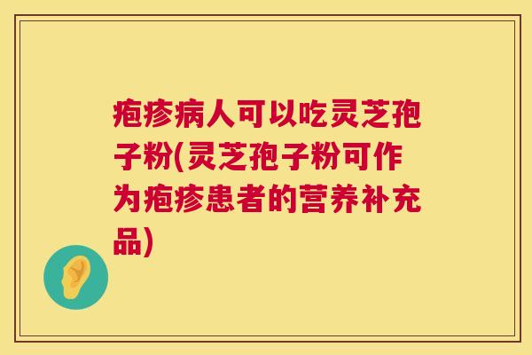 疱疹病人可以吃灵芝孢子粉(灵芝孢子粉可作为疱疹患者的营养补充品)  第1张