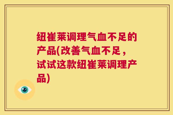 纽崔莱调理气血不足的产品(改善气血不足，试试这款纽崔莱调理产品)  第1张