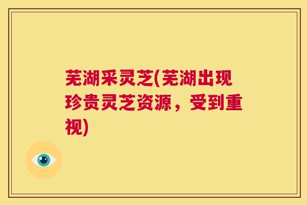 芜湖采灵芝(芜湖出现珍贵灵芝资源，受到重视)  第1张