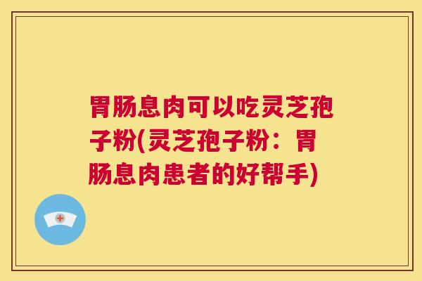 胃肠息肉可以吃灵芝孢子粉(灵芝孢子粉：胃肠息肉患者的好帮手)  第1张