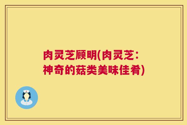 肉灵芝顾明(肉灵芝：神奇的菇类美味佳肴)  第1张