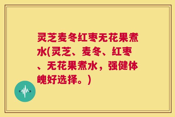 灵芝麦冬红枣无花果煮水(灵芝、麦冬、红枣、无花果煮水，强健体魄好选择。)  第1张
