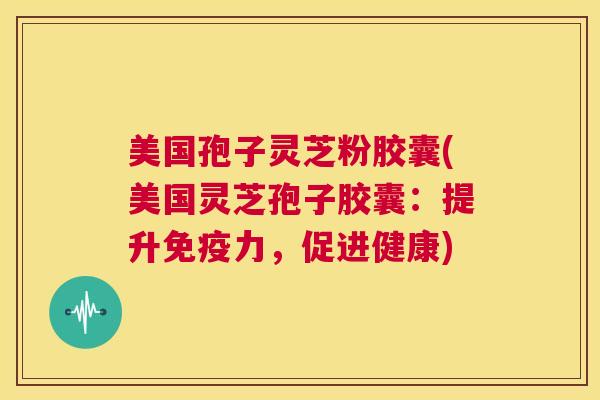 美国孢子灵芝粉胶囊(美国灵芝孢子胶囊:提升免疫力,促进健康) 第1张 美国孢子灵芝粉胶囊(美国灵芝孢子胶囊:提升免疫力,促进健康) 第1张