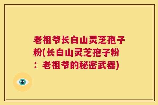 老祖爷长白山灵芝孢子粉(长白山灵芝孢子粉:老祖爷的秘密武器) 第1张 老祖爷长白山灵芝孢子粉(长白山灵芝孢子粉:老祖爷的秘密武器) 第1张