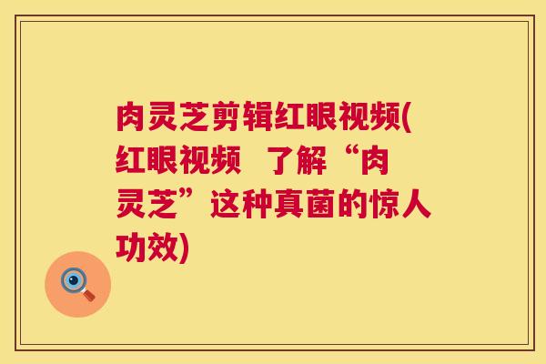 肉灵芝剪辑红眼视频(红眼视频 了解“肉灵芝”这种真菌的惊人功效) 第1张 肉灵芝剪辑红眼视频(红眼视频 了解“肉灵芝”这种真菌的惊人功效) 第1张