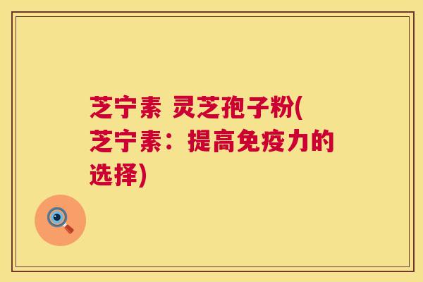 芝宁素 灵芝孢子粉(芝宁素：提高免疫力的选择)  第1张