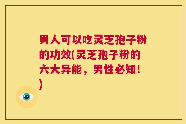 男人可以吃灵芝孢子粉的功效(灵芝孢子粉的六大异能，男性必知！)  第1张