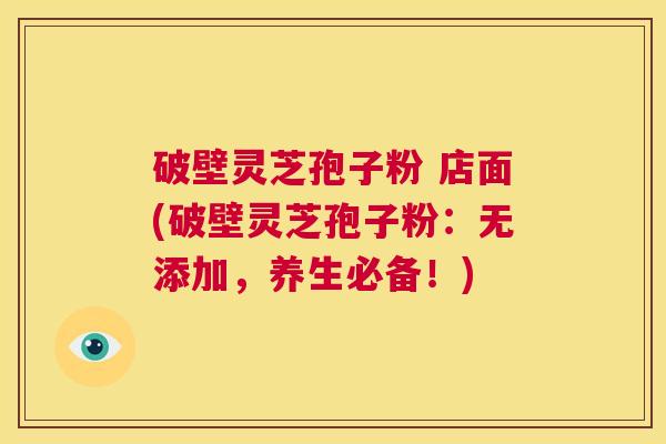 破壁灵芝孢子粉 店面(破壁灵芝孢子粉：无添加，养生必备！)  第1张