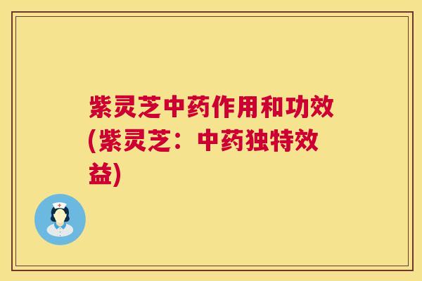 紫灵芝中药作用和功效(紫灵芝：中药独特效益)  第1张