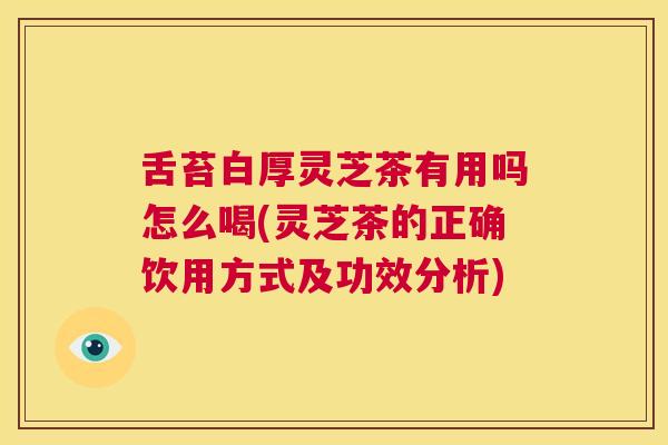 舌苔白厚灵芝茶有用吗怎么喝(灵芝茶的正确饮用方式及功效分析)  第1张