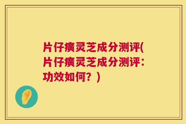 片仔癀灵芝成分测评(片仔癀灵芝成分测评：功效如何？)  第1张