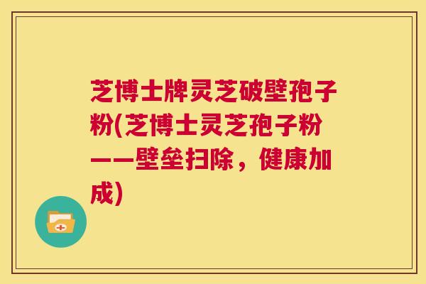 芝博士牌灵芝破壁孢子粉(芝博士灵芝孢子粉——壁垒扫除，健康加成)  第1张