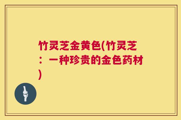 竹灵芝金黄色(竹灵芝：一种珍贵的金色药材)  第1张