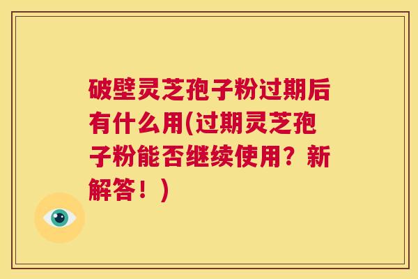 破壁灵芝孢子粉过期后有什么用(过期灵芝孢子粉能否继续使用？新解答！)  第1张