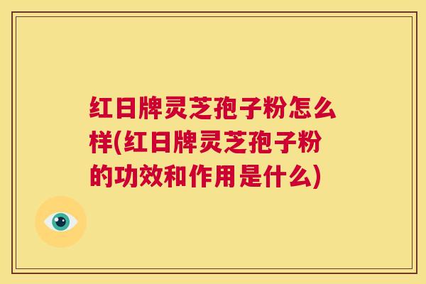 红日牌灵芝孢子粉怎么样(红日牌灵芝孢子粉的功效和作用是什么)  第1张