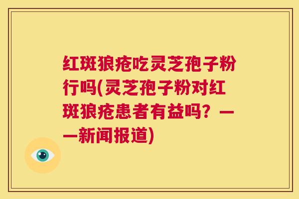 红斑狼疮吃灵芝孢子粉行吗(灵芝孢子粉对红斑狼疮患者有益吗?——新闻报道) 第1张 红斑狼疮吃灵芝孢子粉行吗(灵芝孢子粉对红斑狼疮患者有益吗?——新闻报道) 第1张