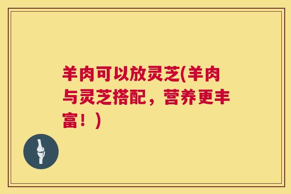 羊肉可以放灵芝(羊肉与灵芝搭配，营养更丰富！)  第1张